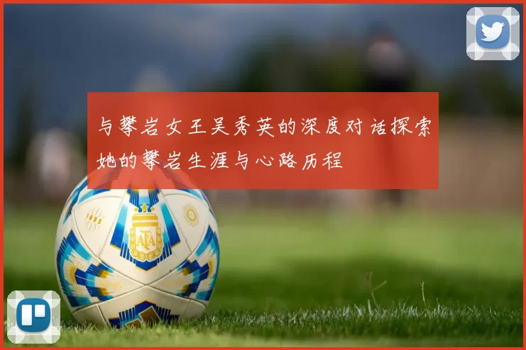 与攀岩女王吴秀英的深度对话探索她的攀岩生涯与心路历程