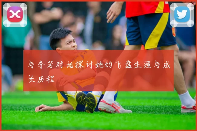 与李芳对话探讨她的飞盘生涯与成长历程