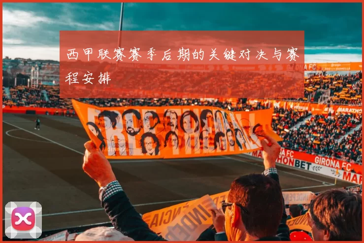 西甲联赛赛季后期的关键对决与赛程安排