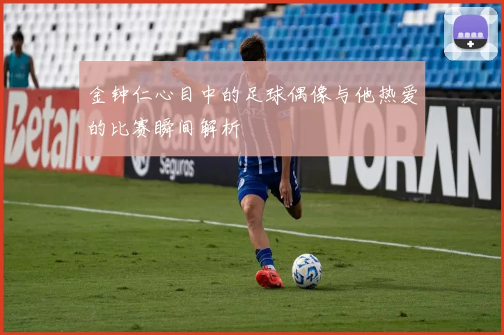 金钟仁心目中的足球偶像与他热爱的比赛瞬间解析