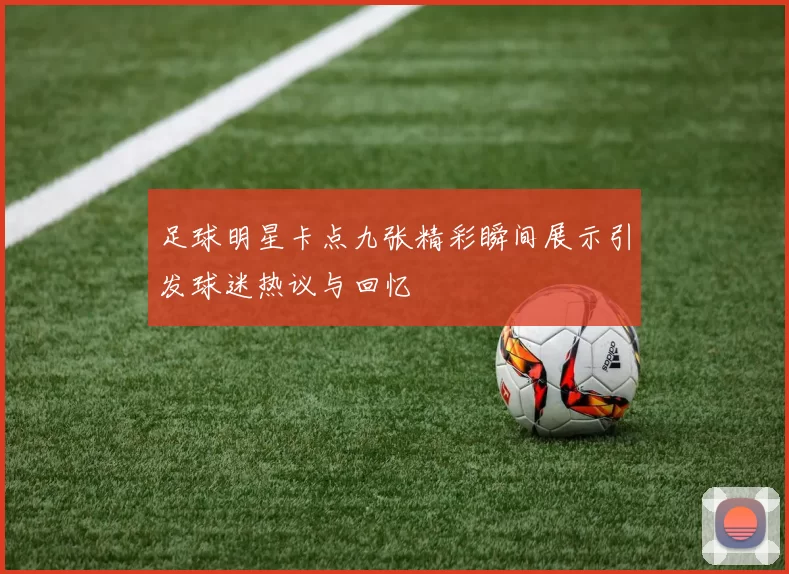 足球明星卡点九张精彩瞬间展示引发球迷热议与回忆