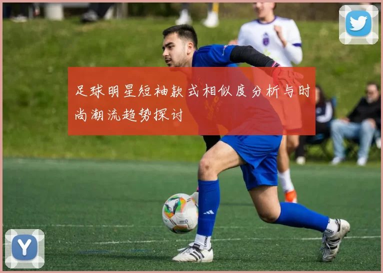 足球明星短袖款式相似度分析与时尚潮流趋势探讨