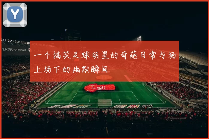 一个搞笑足球明星的奇葩日常与场上场下的幽默瞬间