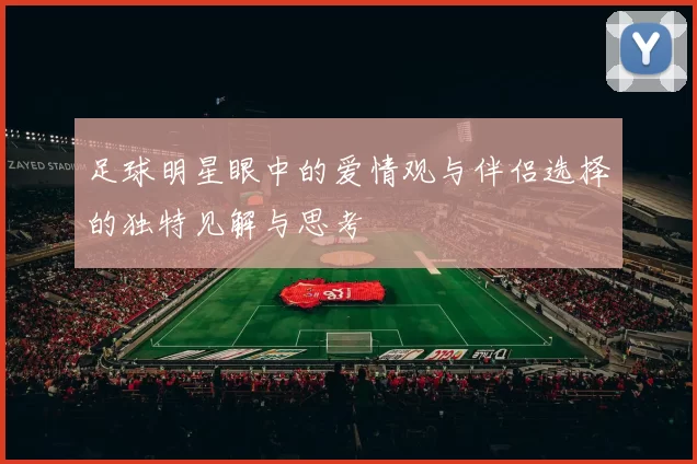 足球明星眼中的爱情观与伴侣选择的独特见解与思考