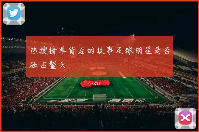 热搜榜单背后的故事足球明星是否独占鳌头