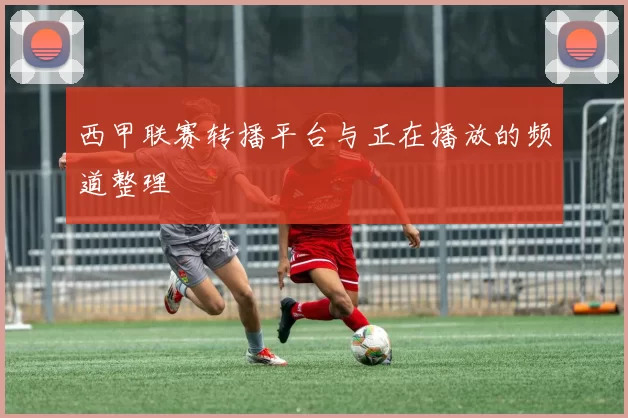 西甲联赛转播平台与正在播放的频道整理
