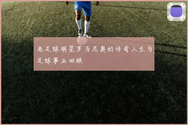 老足球明星罗马尼奥的传奇人生与足球事业回顾