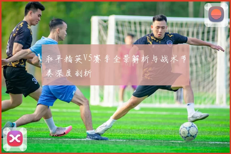 和平精英V5赛季全景解析与战术节奏深度剖析