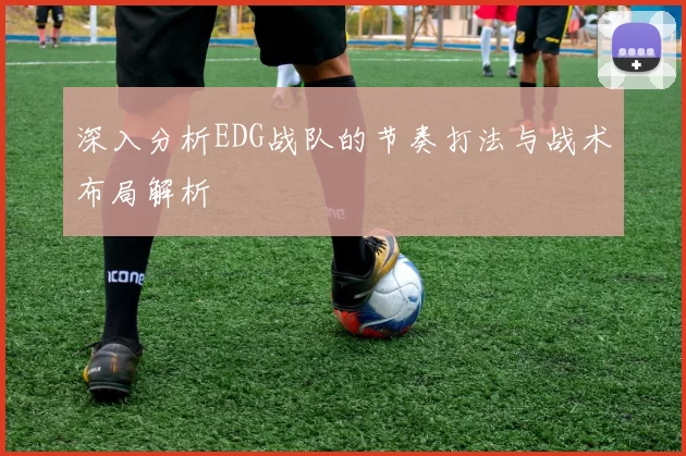深入分析EDG战队的节奏打法与战术布局解析
