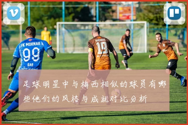 足球明星中与梅西相似的球员有哪些他们的风格与成就对比分析