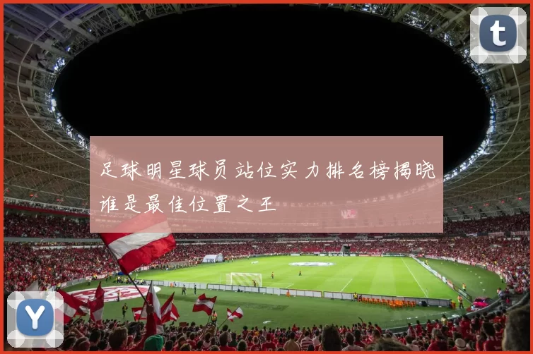 足球明星球员站位实力排名榜揭晓谁是最佳位置之王