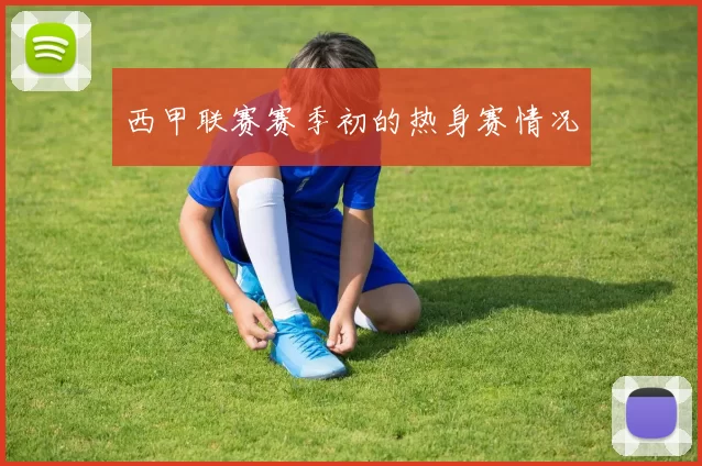 西甲联赛赛季初的热身赛情况