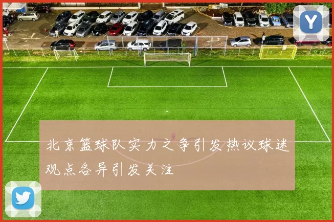 北京篮球队实力之争引发热议球迷观点各异引发关注