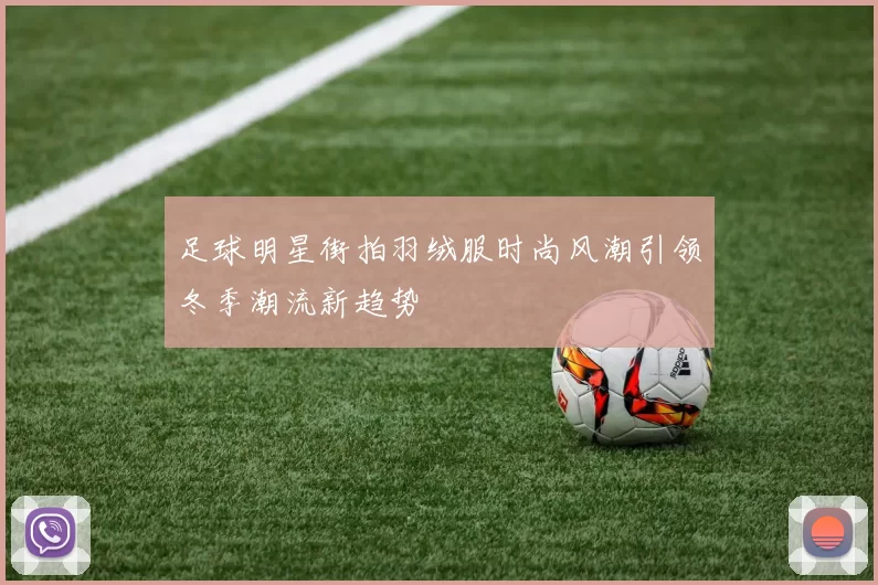 足球明星街拍羽绒服时尚风潮引领冬季潮流新趋势