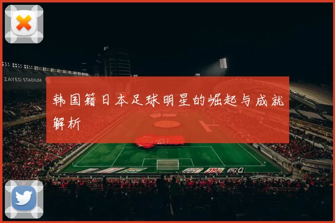 韩国籍日本足球明星的崛起与成就解析