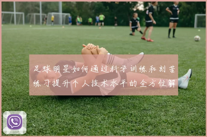 足球明星如何通过科学训练和刻苦练习提升个人技术水平的全方位解析