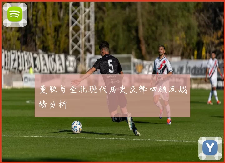曼联与全北现代历史交锋回顾及战绩分析