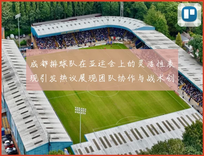 成都排球队在亚运会上的灵活性表现引发热议展现团队协作与战术创新