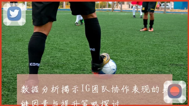 数据分析揭示IG团队协作表现的关键因素与提升策略探讨