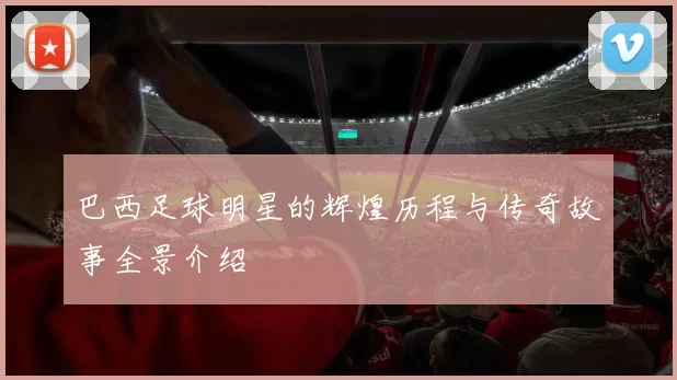 巴西足球明星的辉煌历程与传奇故事全景介绍
