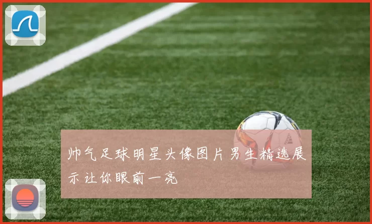 帅气足球明星头像图片男生精选展示让你眼前一亮