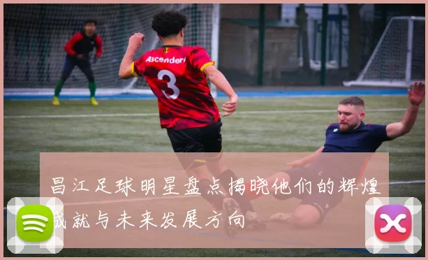 昌江足球明星盘点揭晓他们的辉煌成就与未来发展方向