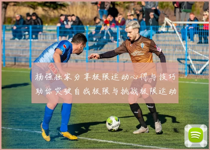 杨强独家分享极限运动心得与技巧助你突破自我极限与挑战极限运动的乐趣