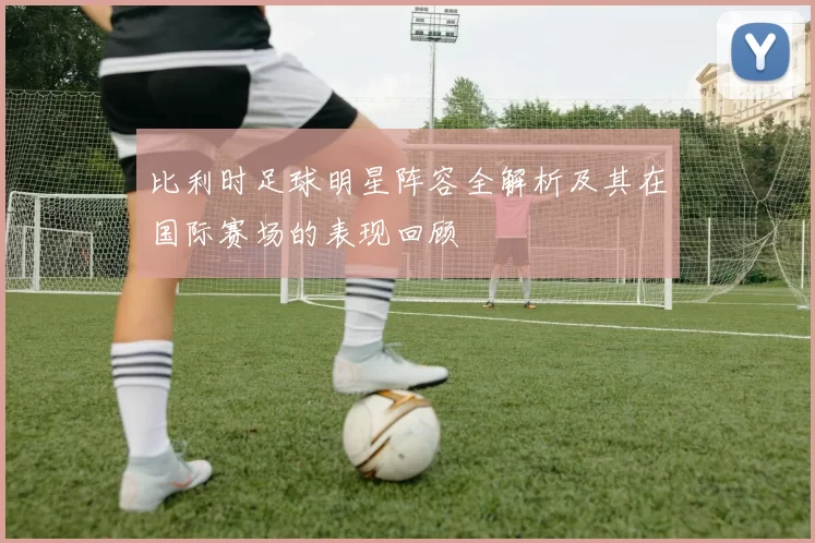 比利时足球明星阵容全解析及其在国际赛场的表现回顾