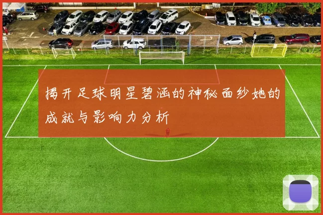 揭开足球明星碧涵的神秘面纱她的成就与影响力分析