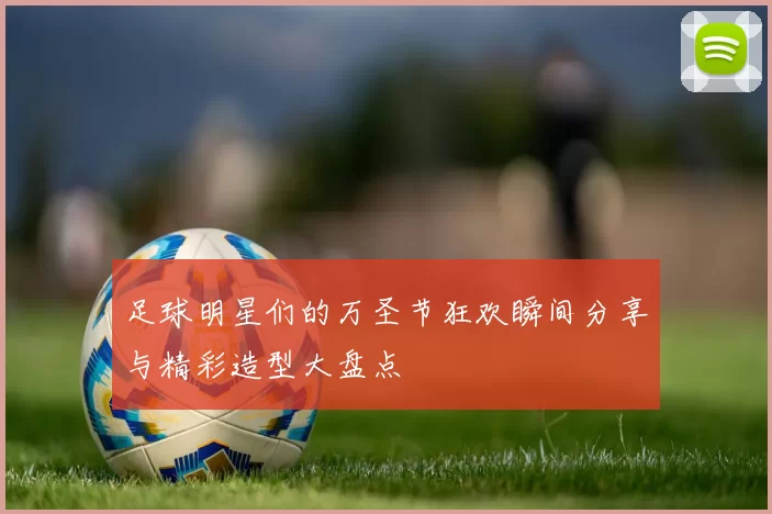 足球明星们的万圣节狂欢瞬间分享与精彩造型大盘点