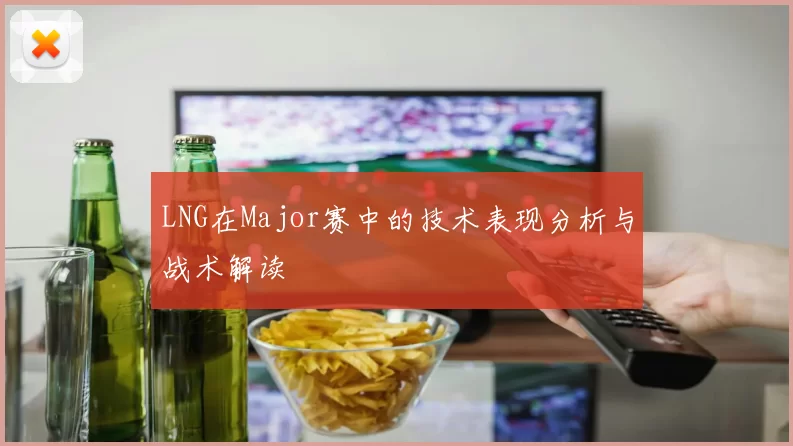 LNG在Major赛中的技术表现分析与战术解读