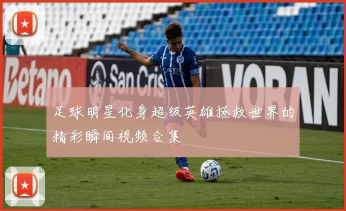 足球明星化身超级英雄拯救世界的精彩瞬间视频合集