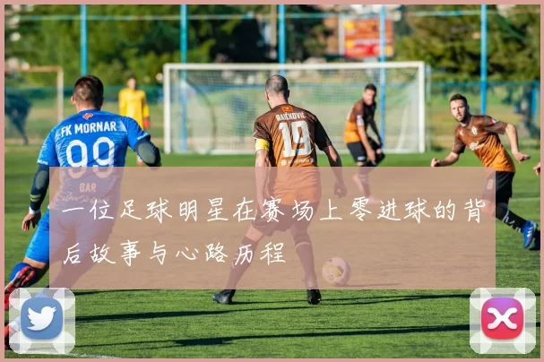 一位足球明星在赛场上零进球的背后故事与心路历程