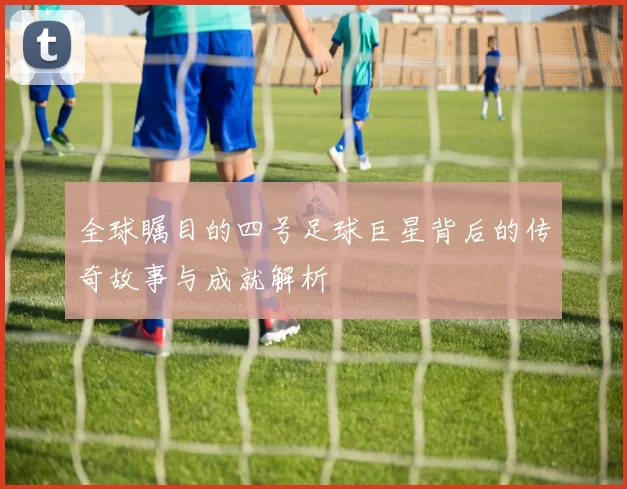 全球瞩目的四号足球巨星背后的传奇故事与成就解析