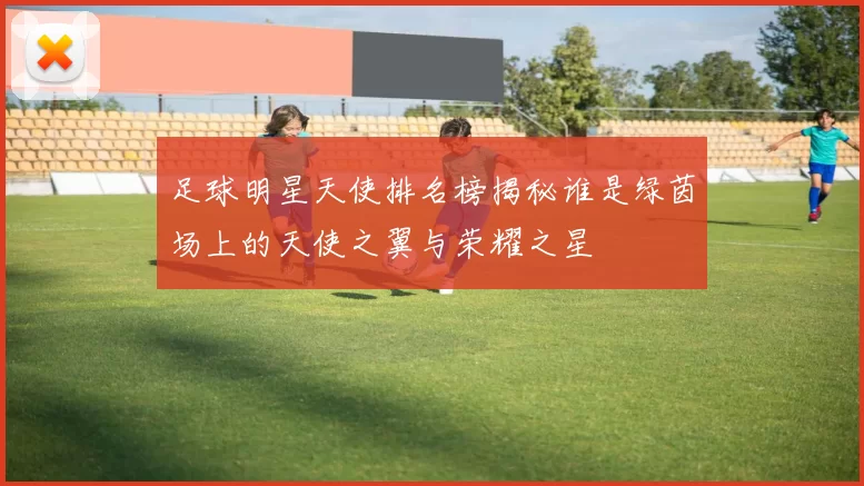 足球明星天使排名榜揭秘谁是绿茵场上的天使之翼与荣耀之星
