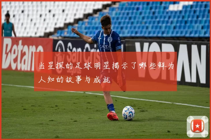 当星探的足球明星揭示了哪些鲜为人知的故事与成就