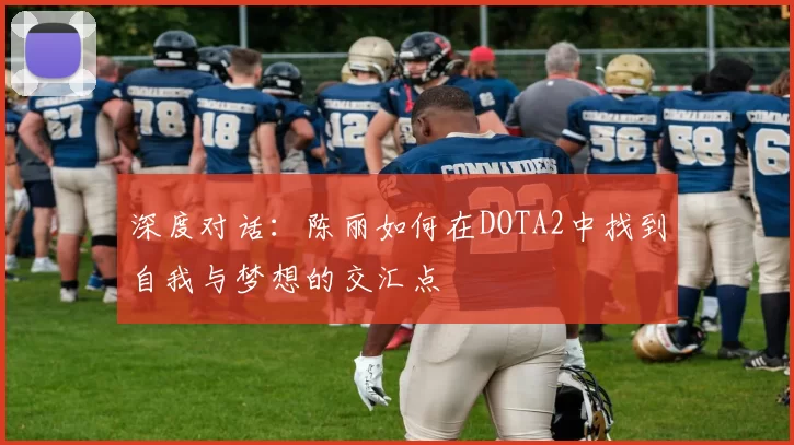 深度对话：陈丽如何在DOTA2中找到自我与梦想的交汇点