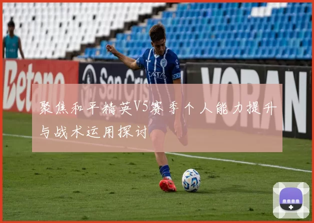 聚焦和平精英V5赛季个人能力提升与战术运用探讨