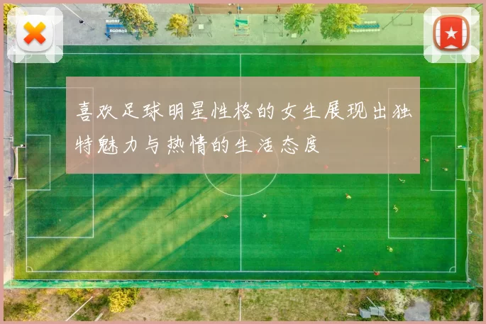 喜欢足球明星性格的女生展现出独特魅力与热情的生活态度