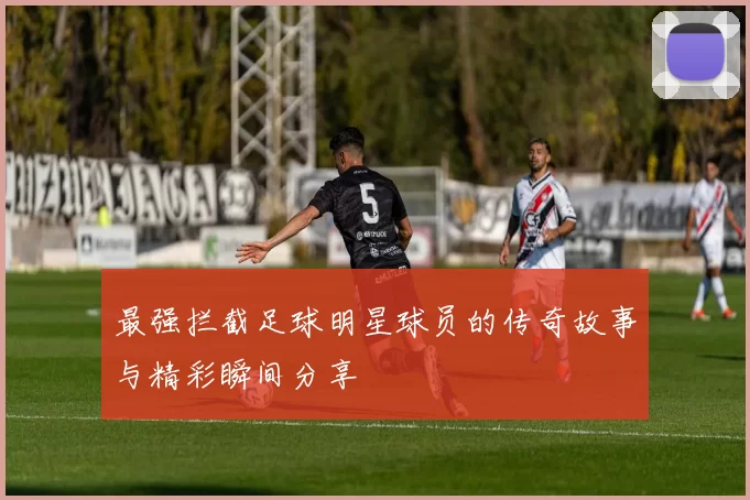最强拦截足球明星球员的传奇故事与精彩瞬间分享