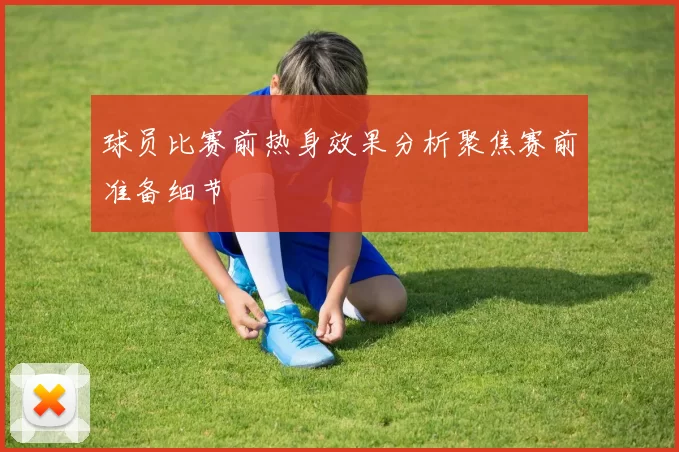 球员比赛前热身效果分析聚焦赛前准备细节
