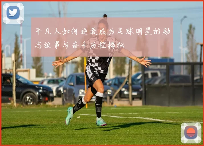 平凡人如何逆袭成为足球明星的励志故事与奋斗历程揭秘