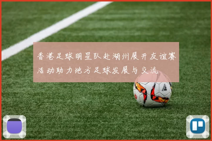 香港足球明星队赴湖州展开友谊赛活动助力地方足球发展与交流