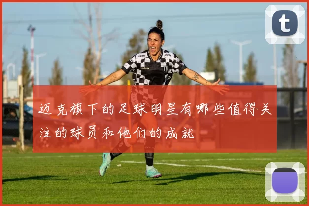 迈克旗下的足球明星有哪些值得关注的球员和他们的成就