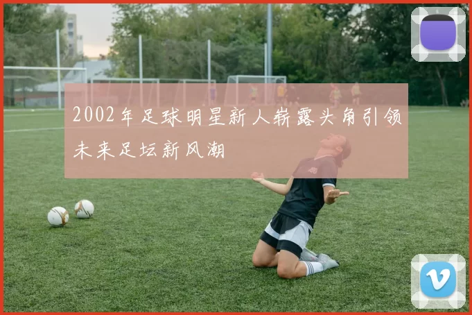 2002年足球明星新人崭露头角引领未来足坛新风潮