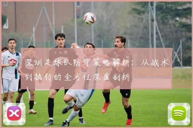 深圳足球队防守策略解析：从战术到执行的全方位深度剖析