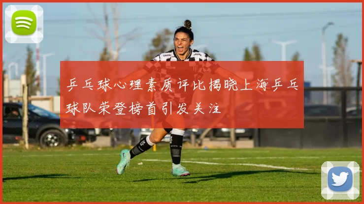 乒乓球心理素质评比揭晓上海乒乓球队荣登榜首引发关注