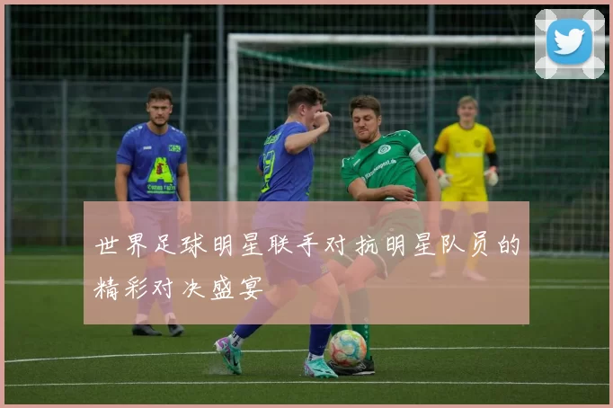世界足球明星联手对抗明星队员的精彩对决盛宴