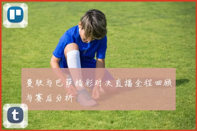 曼联与巴萨精彩对决直播全程回顾与赛后分析