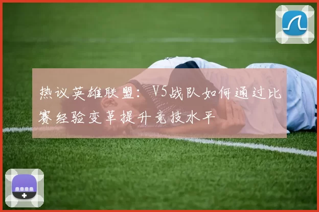 热议英雄联盟：V5战队如何通过比赛经验变革提升竞技水平
